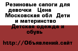 Резиновые сапоги для девочки › Цена ­ 400 - Московская обл. Дети и материнство » Детская одежда и обувь   